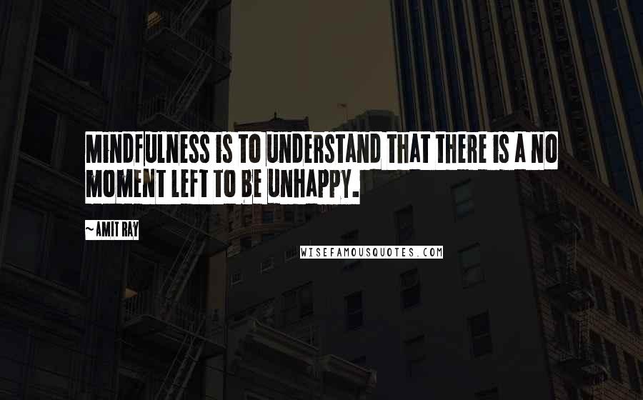 Amit Ray Quotes: Mindfulness is to understand that there is a no moment left to be unhappy.