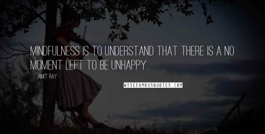 Amit Ray Quotes: Mindfulness is to understand that there is a no moment left to be unhappy.