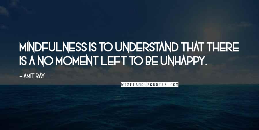 Amit Ray Quotes: Mindfulness is to understand that there is a no moment left to be unhappy.