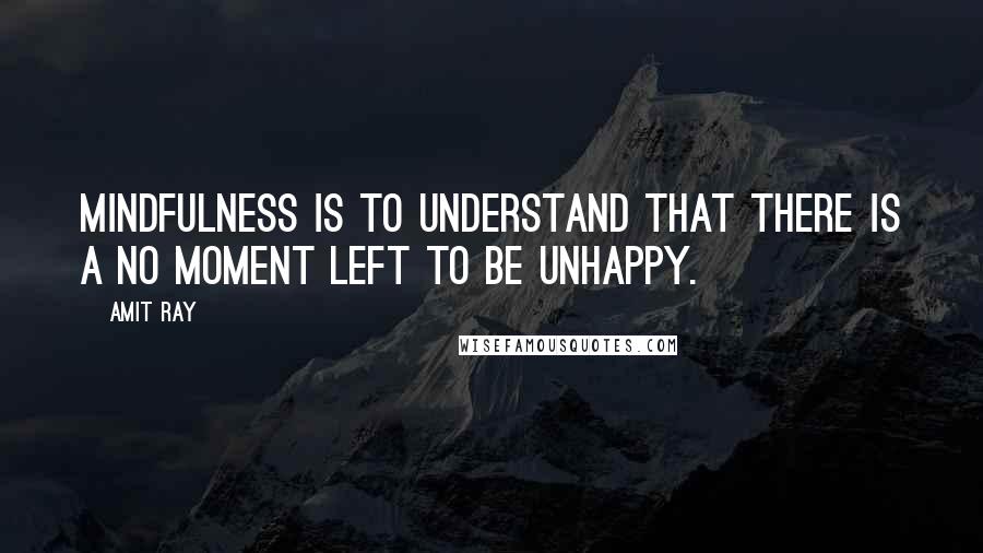 Amit Ray Quotes: Mindfulness is to understand that there is a no moment left to be unhappy.