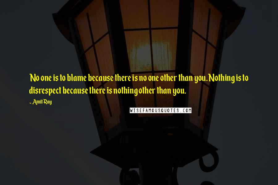 Amit Ray Quotes: No one is to blame because there is no one other than you. Nothing is to disrespect because there is nothing other than you.