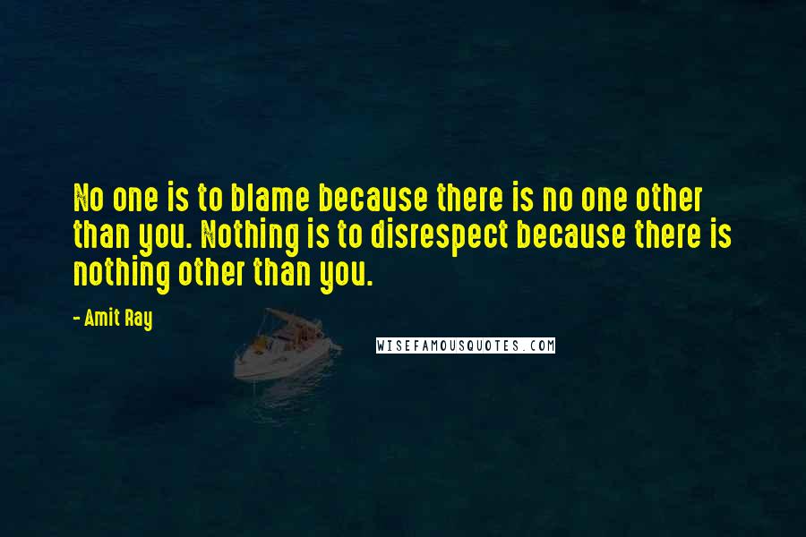 Amit Ray Quotes: No one is to blame because there is no one other than you. Nothing is to disrespect because there is nothing other than you.