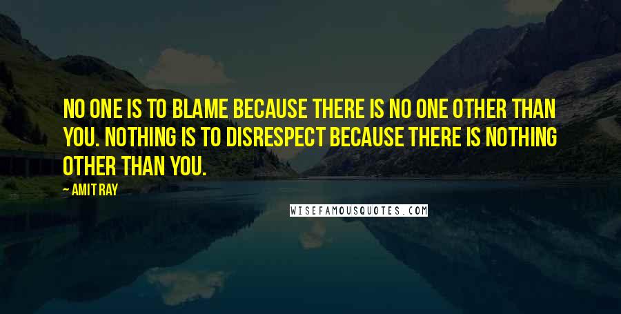 Amit Ray Quotes: No one is to blame because there is no one other than you. Nothing is to disrespect because there is nothing other than you.