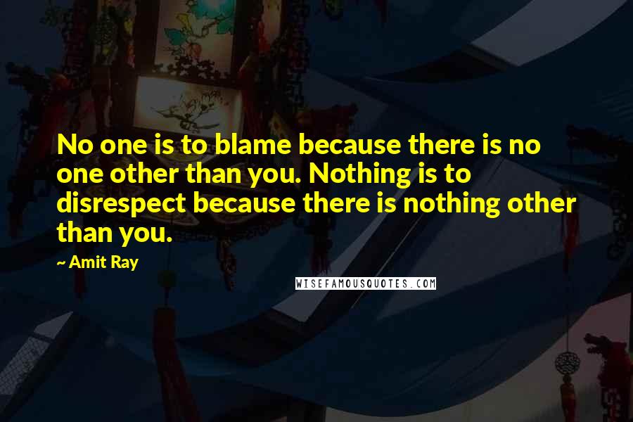 Amit Ray Quotes: No one is to blame because there is no one other than you. Nothing is to disrespect because there is nothing other than you.