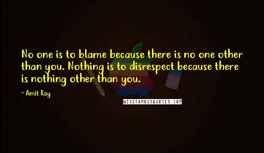 Amit Ray Quotes: No one is to blame because there is no one other than you. Nothing is to disrespect because there is nothing other than you.