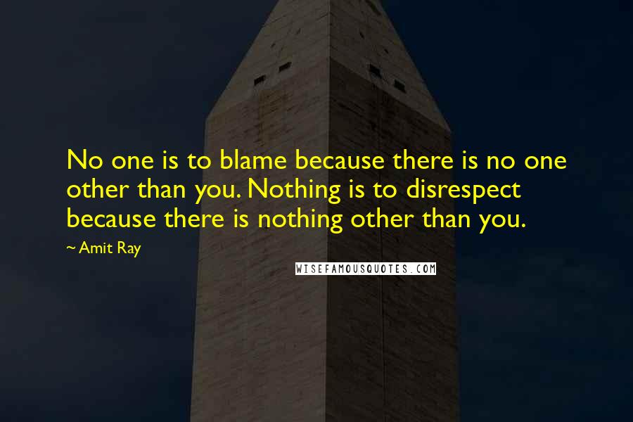 Amit Ray Quotes: No one is to blame because there is no one other than you. Nothing is to disrespect because there is nothing other than you.