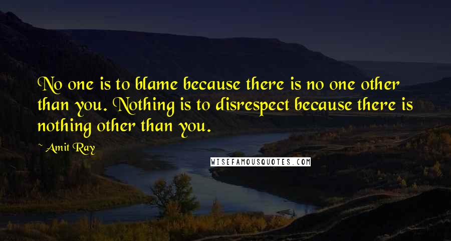 Amit Ray Quotes: No one is to blame because there is no one other than you. Nothing is to disrespect because there is nothing other than you.