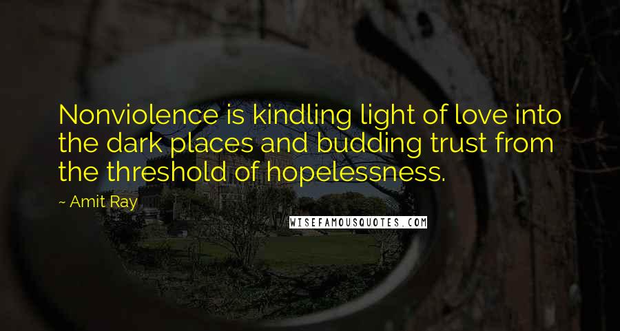 Amit Ray Quotes: Nonviolence is kindling light of love into the dark places and budding trust from the threshold of hopelessness.