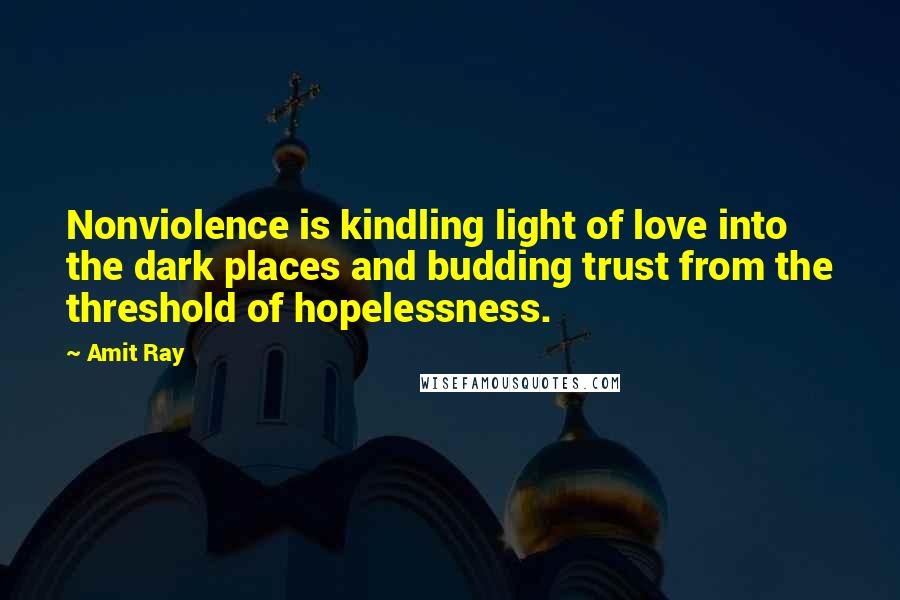 Amit Ray Quotes: Nonviolence is kindling light of love into the dark places and budding trust from the threshold of hopelessness.