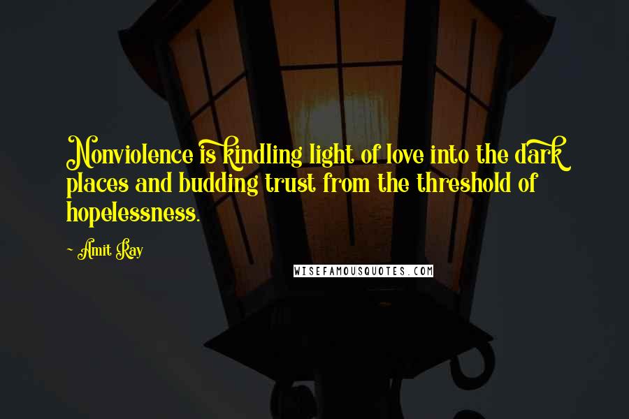 Amit Ray Quotes: Nonviolence is kindling light of love into the dark places and budding trust from the threshold of hopelessness.
