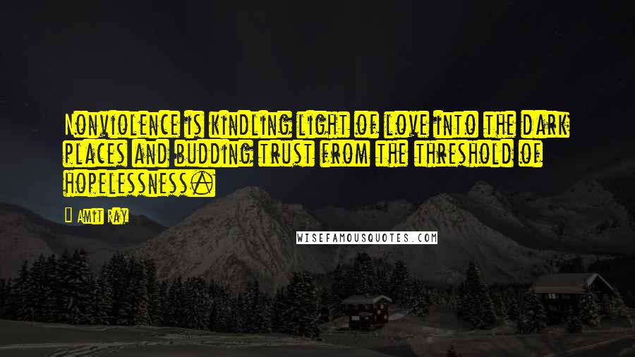 Amit Ray Quotes: Nonviolence is kindling light of love into the dark places and budding trust from the threshold of hopelessness.