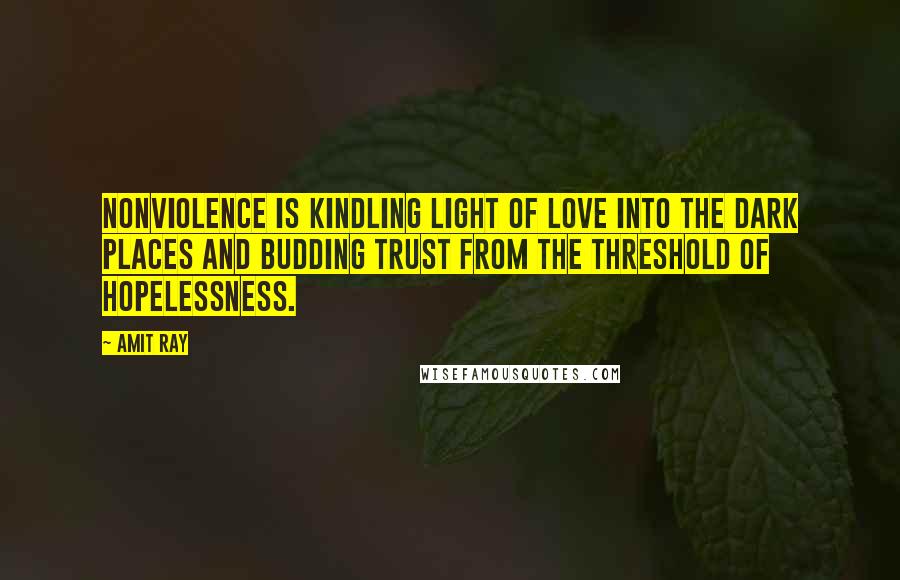 Amit Ray Quotes: Nonviolence is kindling light of love into the dark places and budding trust from the threshold of hopelessness.