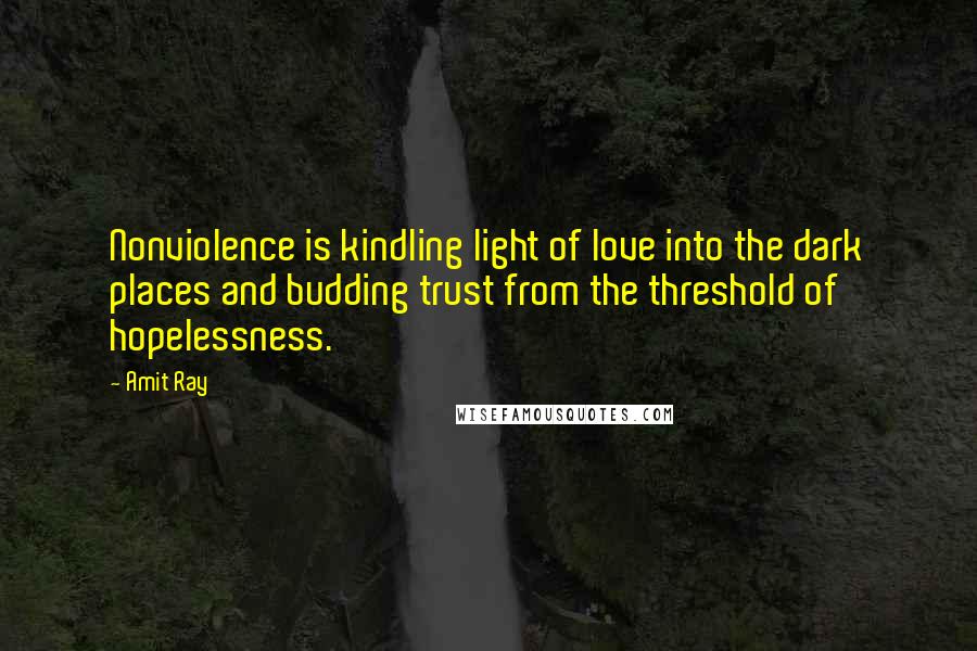 Amit Ray Quotes: Nonviolence is kindling light of love into the dark places and budding trust from the threshold of hopelessness.