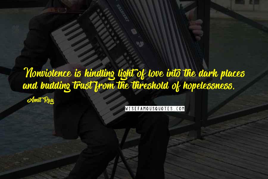 Amit Ray Quotes: Nonviolence is kindling light of love into the dark places and budding trust from the threshold of hopelessness.