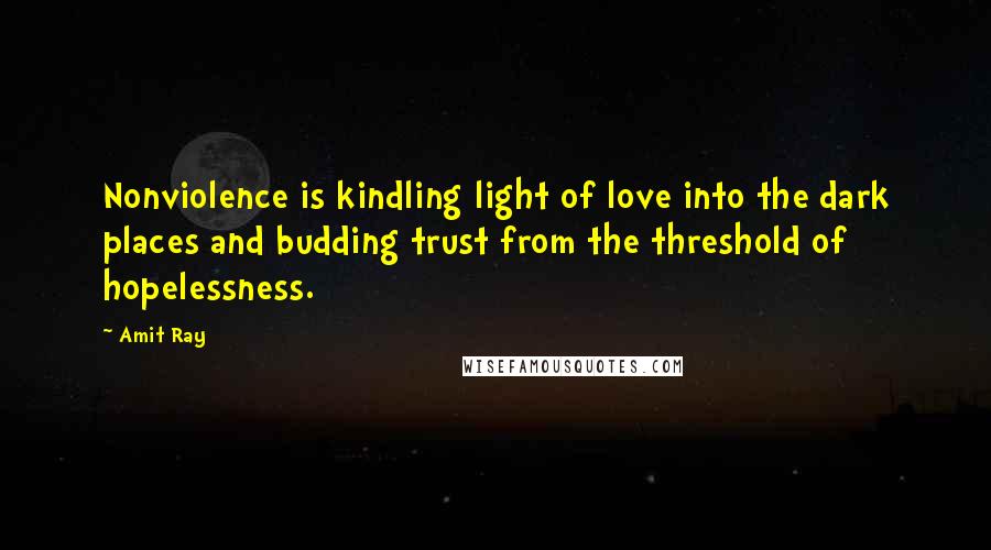 Amit Ray Quotes: Nonviolence is kindling light of love into the dark places and budding trust from the threshold of hopelessness.