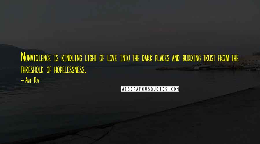 Amit Ray Quotes: Nonviolence is kindling light of love into the dark places and budding trust from the threshold of hopelessness.