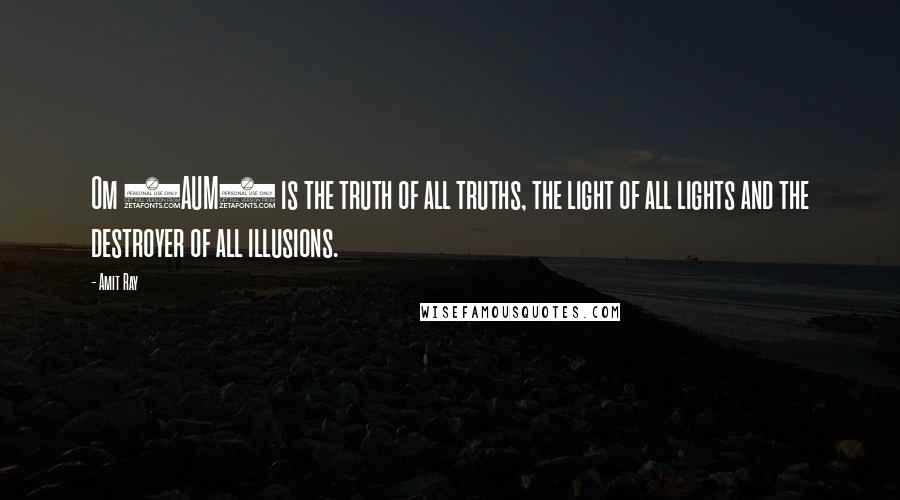 Amit Ray Quotes: Om (AUM) is the truth of all truths, the light of all lights and the destroyer of all illusions.