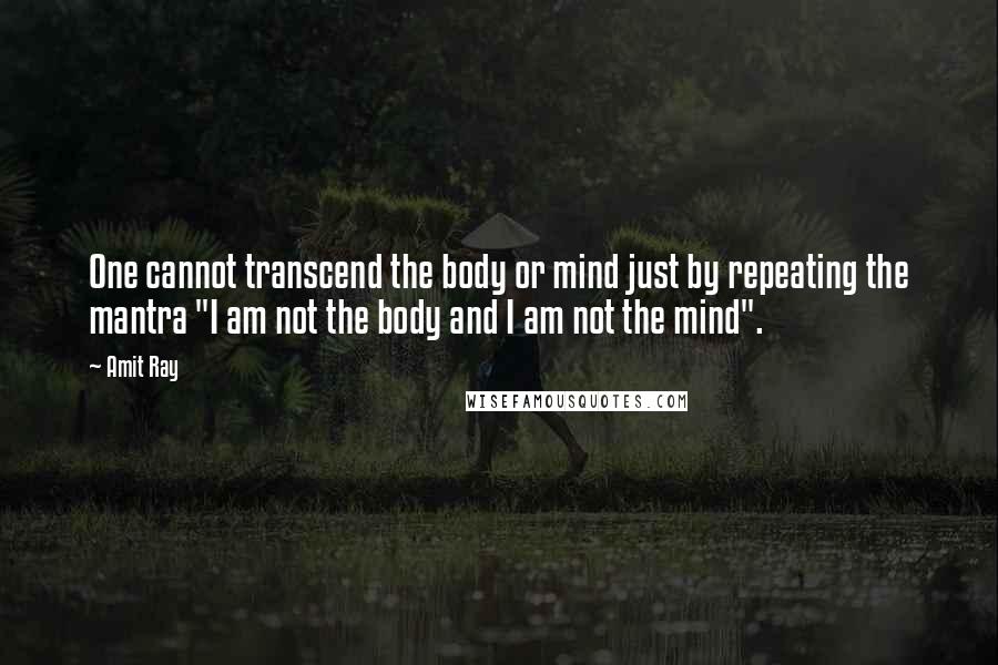 Amit Ray Quotes: One cannot transcend the body or mind just by repeating the mantra "I am not the body and I am not the mind".