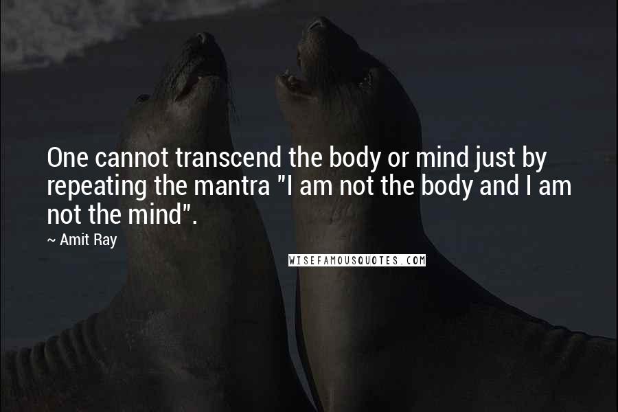 Amit Ray Quotes: One cannot transcend the body or mind just by repeating the mantra "I am not the body and I am not the mind".