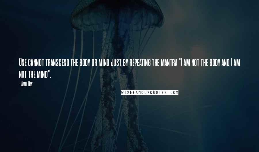 Amit Ray Quotes: One cannot transcend the body or mind just by repeating the mantra "I am not the body and I am not the mind".