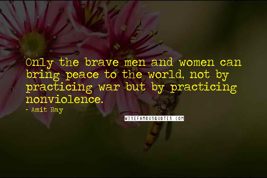 Amit Ray Quotes: Only the brave men and women can bring peace to the world, not by practicing war but by practicing nonviolence.