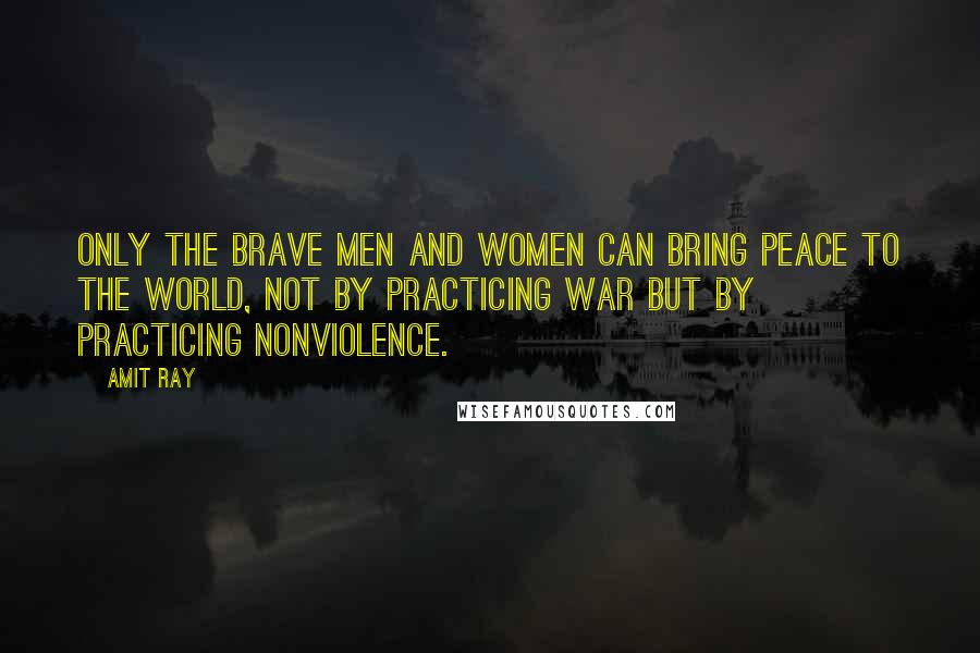 Amit Ray Quotes: Only the brave men and women can bring peace to the world, not by practicing war but by practicing nonviolence.