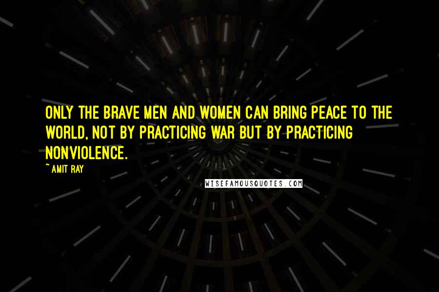 Amit Ray Quotes: Only the brave men and women can bring peace to the world, not by practicing war but by practicing nonviolence.