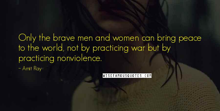 Amit Ray Quotes: Only the brave men and women can bring peace to the world, not by practicing war but by practicing nonviolence.