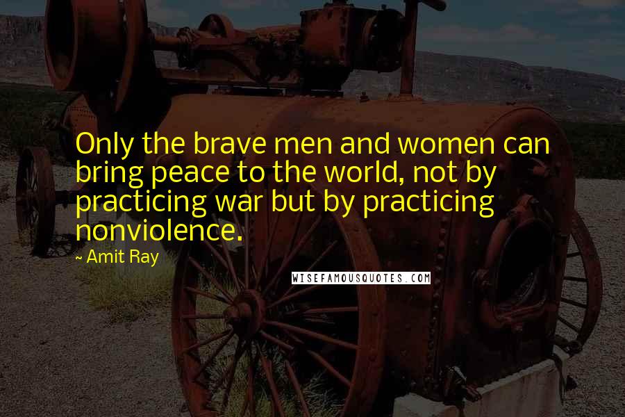 Amit Ray Quotes: Only the brave men and women can bring peace to the world, not by practicing war but by practicing nonviolence.