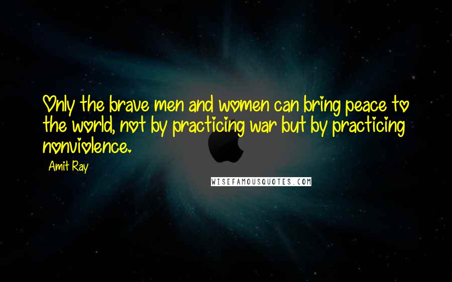 Amit Ray Quotes: Only the brave men and women can bring peace to the world, not by practicing war but by practicing nonviolence.