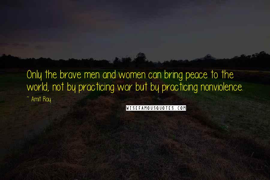 Amit Ray Quotes: Only the brave men and women can bring peace to the world, not by practicing war but by practicing nonviolence.