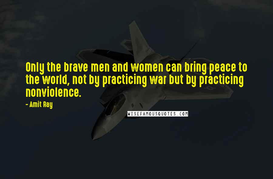 Amit Ray Quotes: Only the brave men and women can bring peace to the world, not by practicing war but by practicing nonviolence.