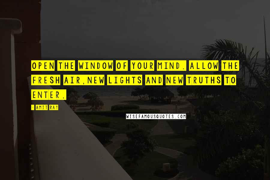 Amit Ray Quotes: Open the window of your mind. Allow the fresh air,new lights and new truths to enter.