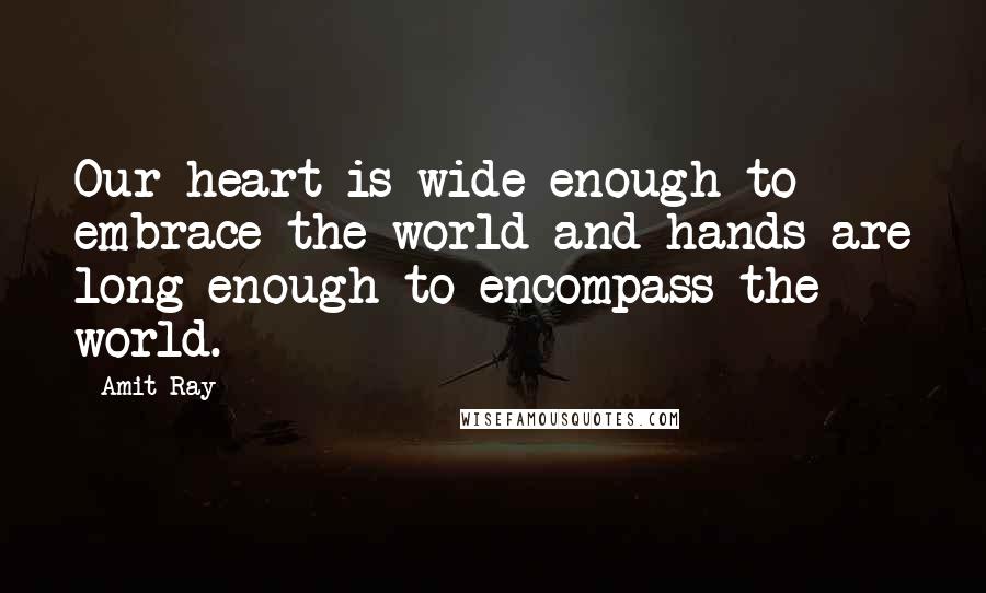 Amit Ray Quotes: Our heart is wide enough to embrace the world and hands are long enough to encompass the world.