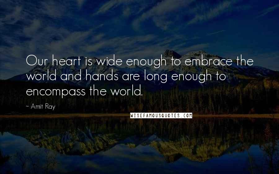 Amit Ray Quotes: Our heart is wide enough to embrace the world and hands are long enough to encompass the world.