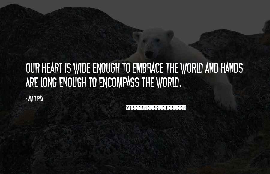 Amit Ray Quotes: Our heart is wide enough to embrace the world and hands are long enough to encompass the world.