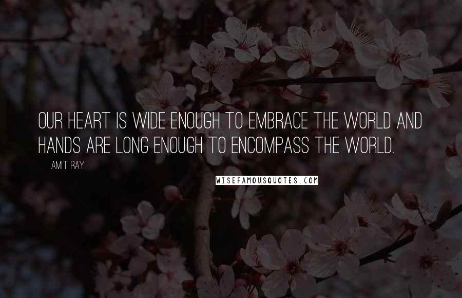 Amit Ray Quotes: Our heart is wide enough to embrace the world and hands are long enough to encompass the world.