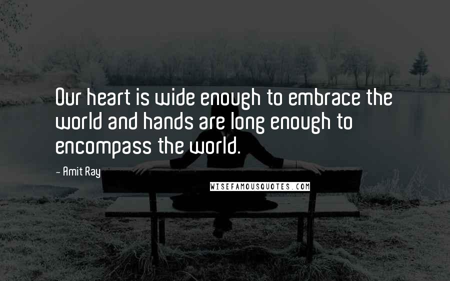 Amit Ray Quotes: Our heart is wide enough to embrace the world and hands are long enough to encompass the world.
