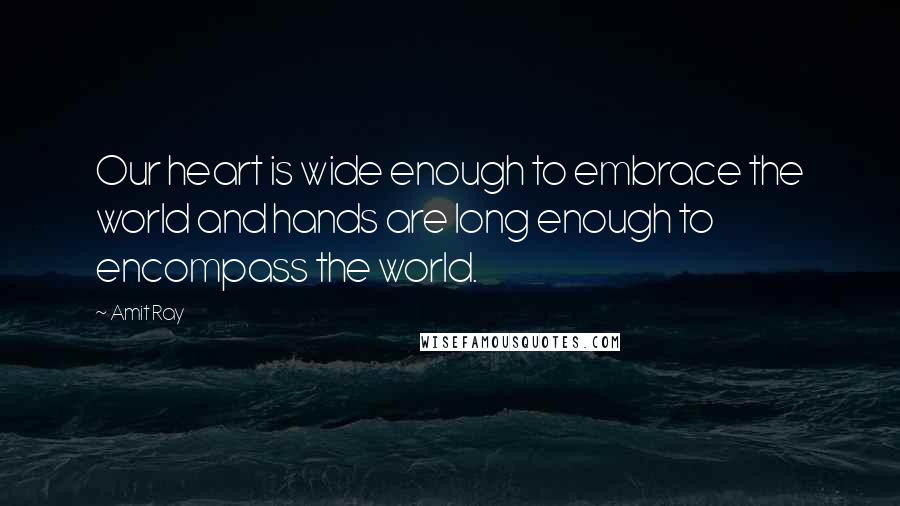 Amit Ray Quotes: Our heart is wide enough to embrace the world and hands are long enough to encompass the world.