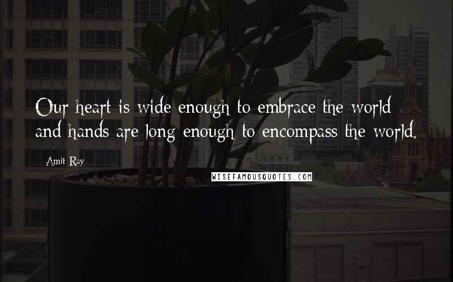 Amit Ray Quotes: Our heart is wide enough to embrace the world and hands are long enough to encompass the world.