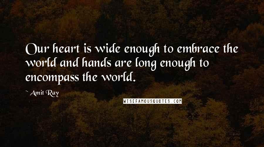 Amit Ray Quotes: Our heart is wide enough to embrace the world and hands are long enough to encompass the world.