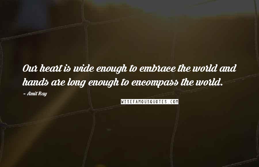 Amit Ray Quotes: Our heart is wide enough to embrace the world and hands are long enough to encompass the world.