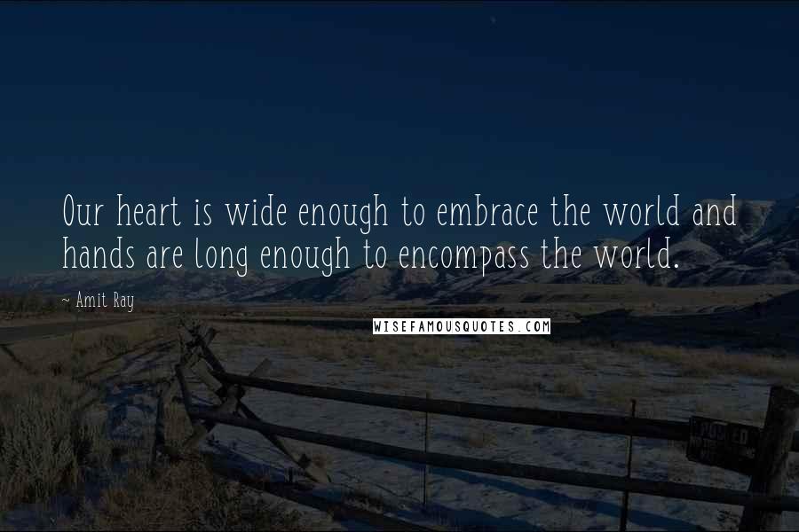 Amit Ray Quotes: Our heart is wide enough to embrace the world and hands are long enough to encompass the world.