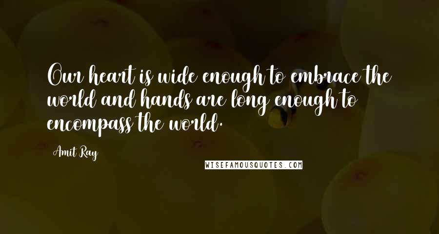 Amit Ray Quotes: Our heart is wide enough to embrace the world and hands are long enough to encompass the world.