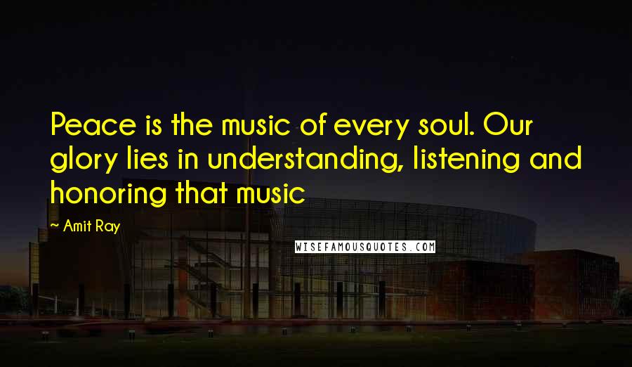Amit Ray Quotes: Peace is the music of every soul. Our glory lies in understanding, listening and honoring that music