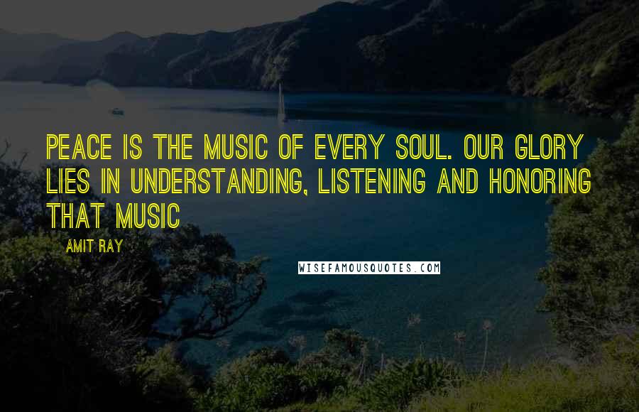 Amit Ray Quotes: Peace is the music of every soul. Our glory lies in understanding, listening and honoring that music