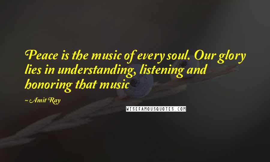 Amit Ray Quotes: Peace is the music of every soul. Our glory lies in understanding, listening and honoring that music