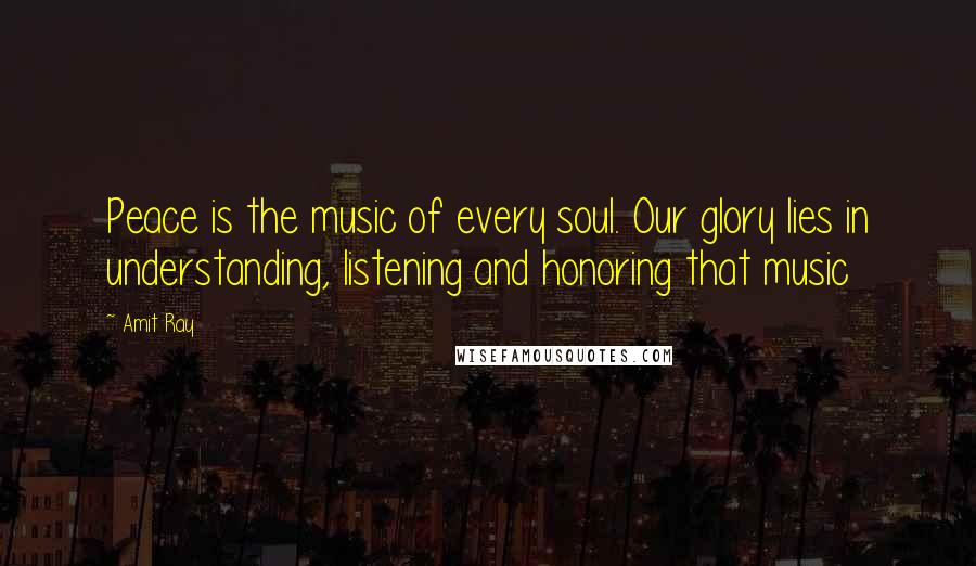 Amit Ray Quotes: Peace is the music of every soul. Our glory lies in understanding, listening and honoring that music