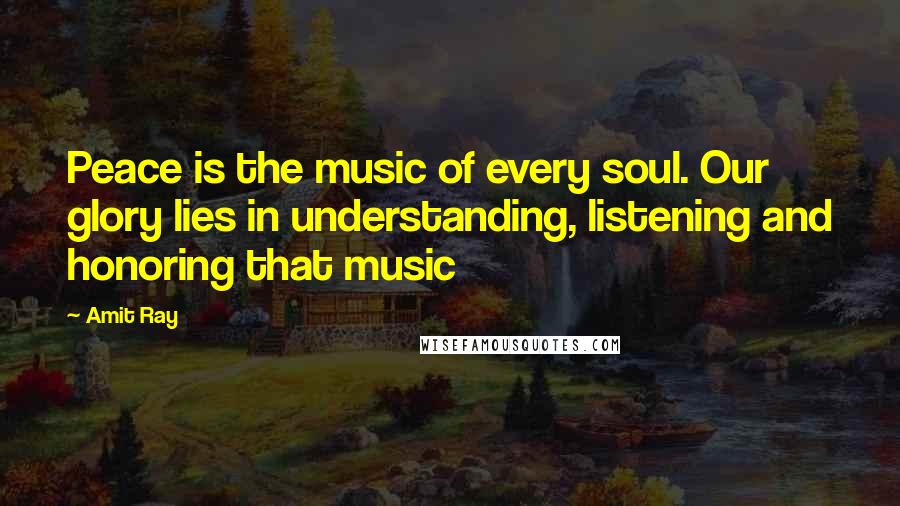 Amit Ray Quotes: Peace is the music of every soul. Our glory lies in understanding, listening and honoring that music