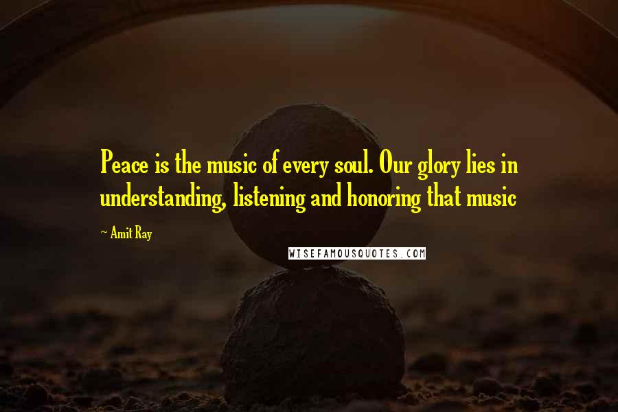 Amit Ray Quotes: Peace is the music of every soul. Our glory lies in understanding, listening and honoring that music